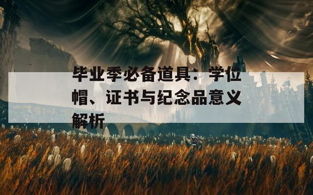 毕业季必备道具：学位帽、证书与纪念品意义解析