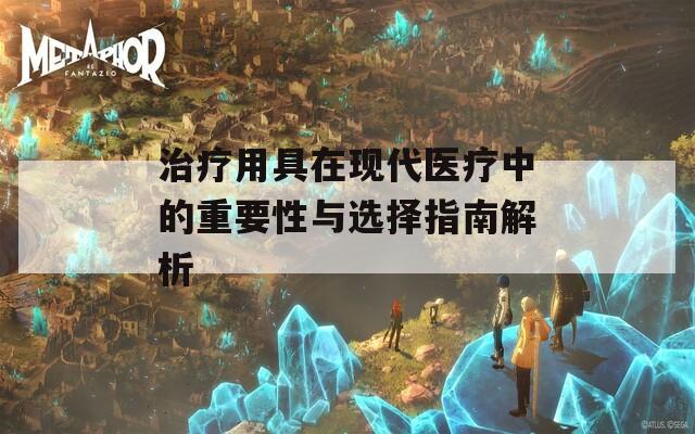 治疗用具在现代医疗中的重要性与选择指南解析