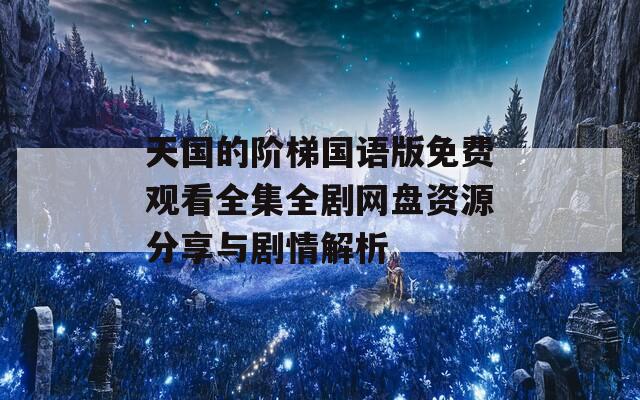 天国的阶梯国语版免费观看全集全剧网盘资源分享与剧情解析