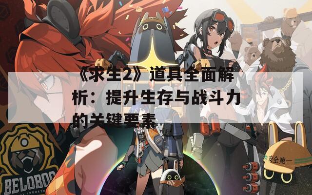 《求生2》道具全面解析：提升生存与战斗力的关键要素