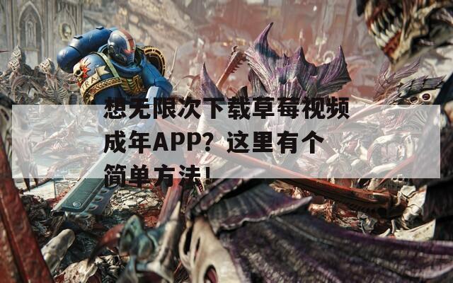 想无限次下载草莓视频成年APP？这里有个简单方法！