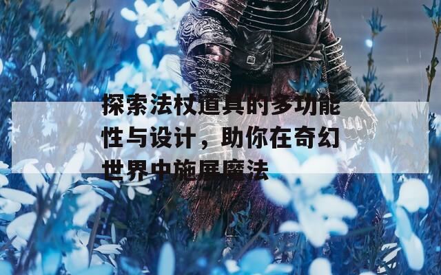 探索法杖道具的多功能性与设计，助你在奇幻世界中施展魔法