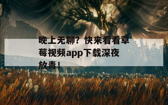 晚上无聊？快来看看草莓视频app下载深夜放毒！