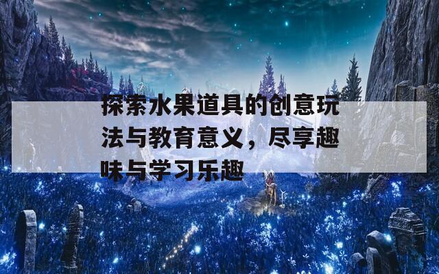 探索水果道具的创意玩法与教育意义，尽享趣味与学习乐趣