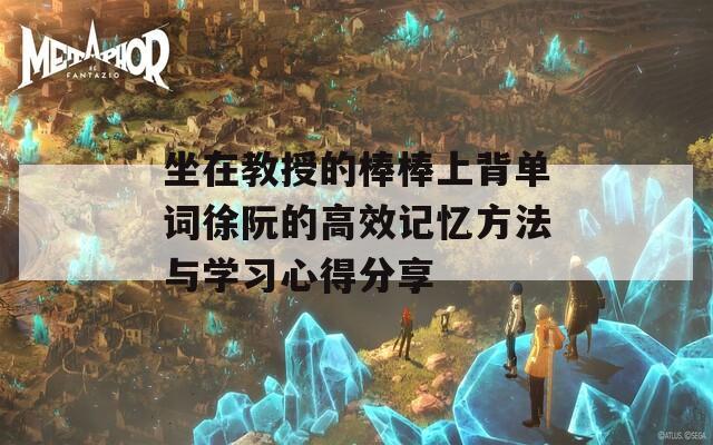 坐在教授的棒棒上背单词徐阮的高效记忆方法与学习心得分享