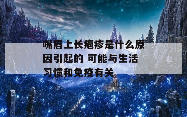 嘴唇上长疱疹是什么原因引起的 可能与生活习惯和免疫有关