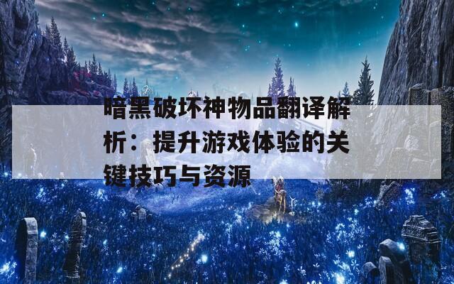 暗黑破坏神物品翻译解析：提升游戏体验的关键技巧与资源