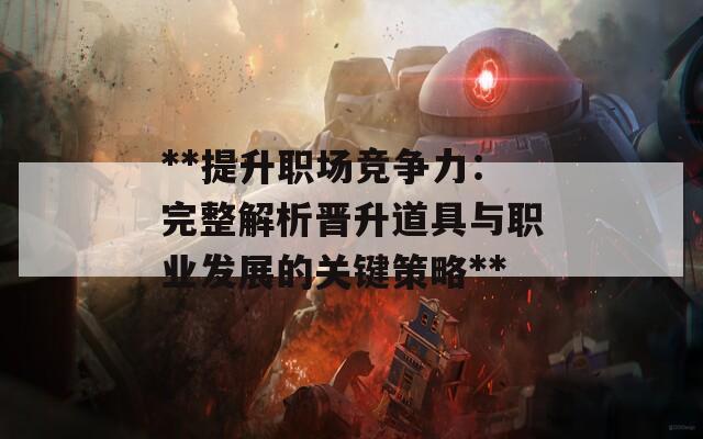 **提升职场竞争力：完整解析晋升道具与职业发展的关键策略**