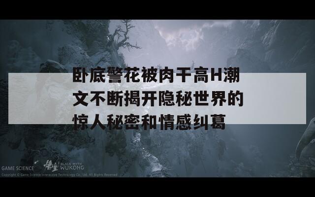 卧底警花被肉干高H潮文不断揭开隐秘世界的惊人秘密和情感纠葛