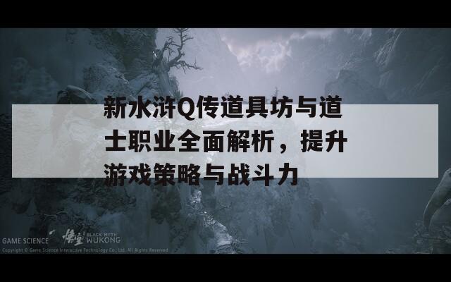 新水浒Q传道具坊与道士职业全面解析，提升游戏策略与战斗力