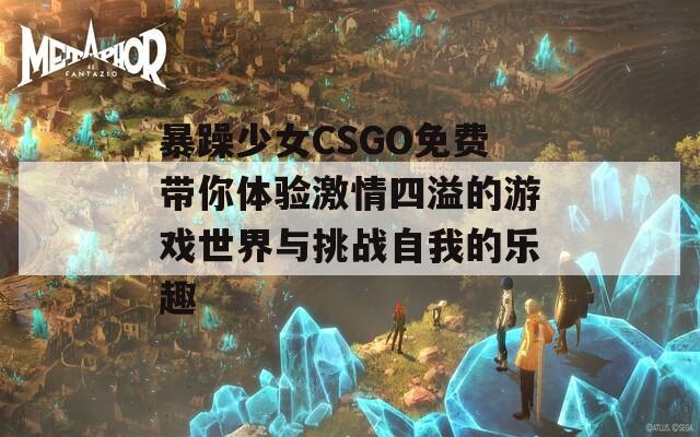 暴躁少女CSGO免费带你体验激情四溢的游戏世界与挑战自我的乐趣