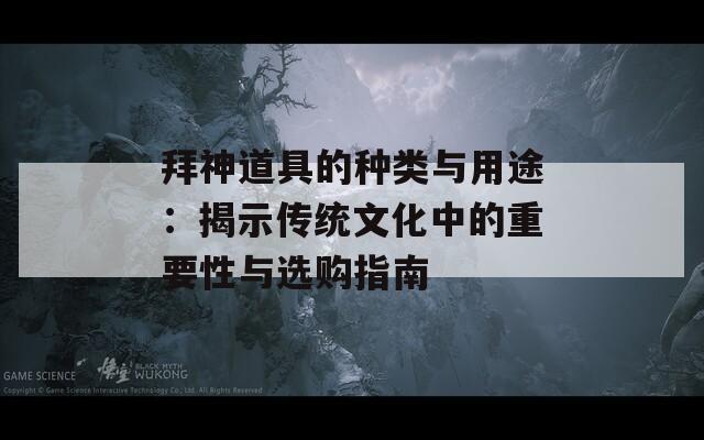 拜神道具的种类与用途：揭示传统文化中的重要性与选购指南