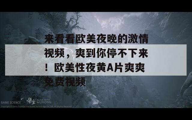 来看看欧美夜晚的激情视频，爽到你停不下来！欧美性夜黄A片爽爽免费视频