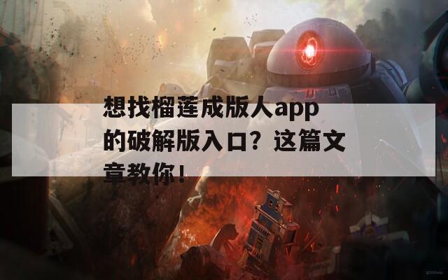 想找榴莲成版人app的破解版入口？这篇文章教你！