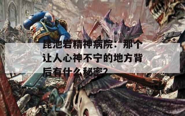 昆池岩精神病院：那个让人心神不宁的地方背后有什么秘密？