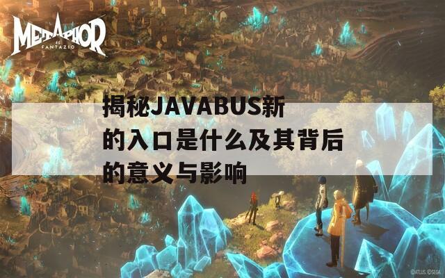 揭秘JAVABUS新的入口是什么及其背后的意义与影响