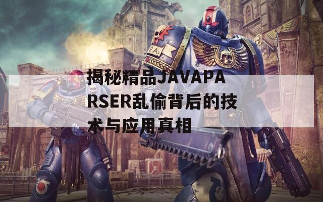 揭秘精品JAVAPARSER乱偷背后的技术与应用真相