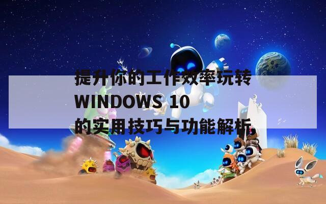 提升你的工作效率玩转WINDOWS 10的实用技巧与功能解析