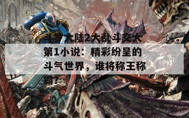 斗罗大陆2大乱斗交大第1小说：精彩纷呈的斗气世界，谁将称王称霸？