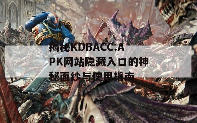 揭秘KDBACC.APK网站隐藏入口的神秘面纱与使用指南