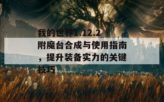 我的世界1.12.2附魔台合成与使用指南，提升装备实力的关键技巧