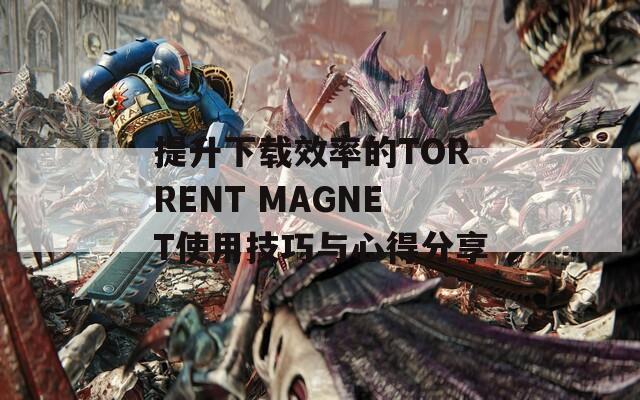 提升下载效率的TORRENT MAGNET使用技巧与心得分享