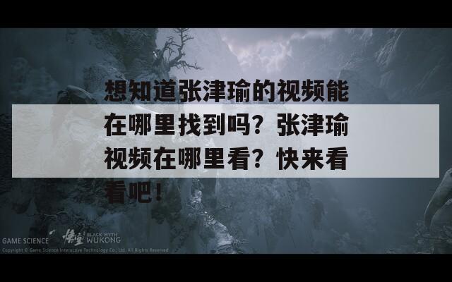 想知道张津瑜的视频能在哪里找到吗？张津瑜视频在哪里看？快来看看吧！