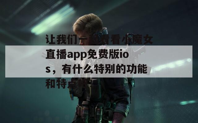 让我们一起看看小魔女直播app免费版ios，有什么特别的功能和特点吧！