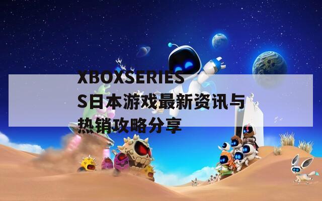 XBOXSERIESS日本游戏最新资讯与热销攻略分享