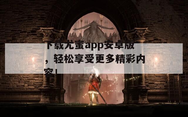 下载尤蜜app安卓版，轻松享受更多精彩内容！