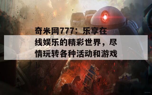 奇米网777：乐享在线娱乐的精彩世界，尽情玩转各种活动和游戏！