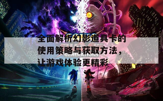 全面解析幻影道具卡的使用策略与获取方法，让游戏体验更精彩