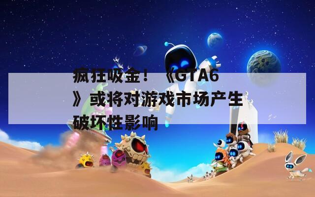 疯狂吸金！《GTA6》或将对游戏市场产生破坏性影响