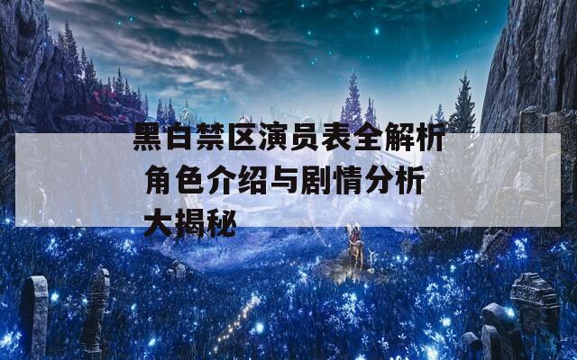 黑白禁区演员表全解析 角色介绍与剧情分析 大揭秘