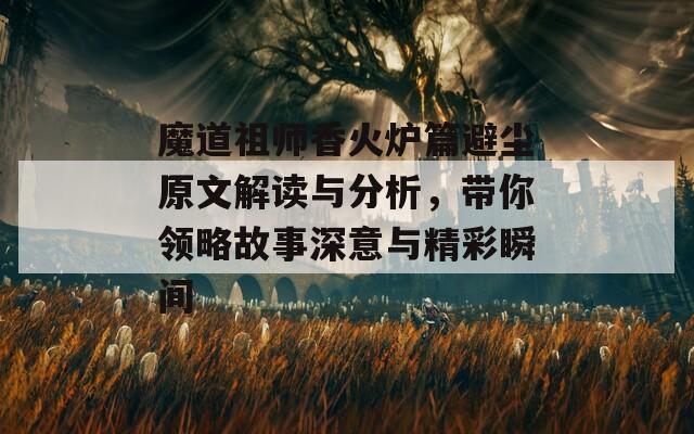 魔道祖师香火炉篇避尘原文解读与分析，带你领略故事深意与精彩瞬间