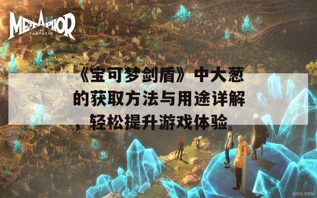 《宝可梦剑盾》中大葱的获取方法与用途详解，轻松提升游戏体验