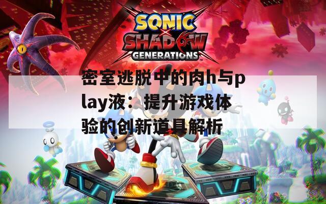 密室逃脱中的肉h与play液：提升游戏体验的创新道具解析