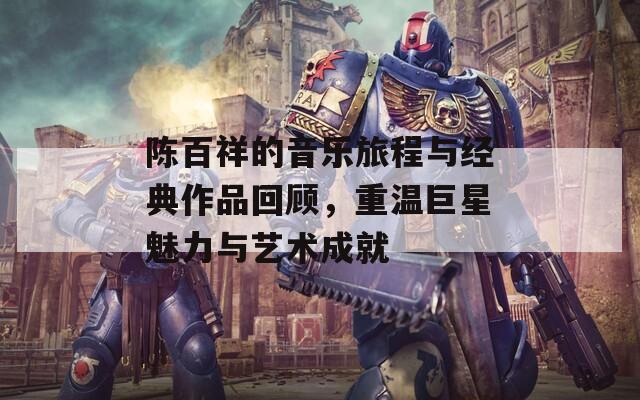 陈百祥的音乐旅程与经典作品回顾，重温巨星魅力与艺术成就