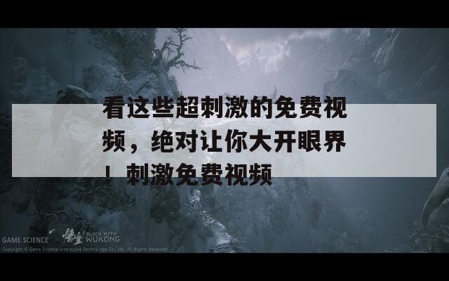 看这些超刺激的免费视频，绝对让你大开眼界！刺激免费视频