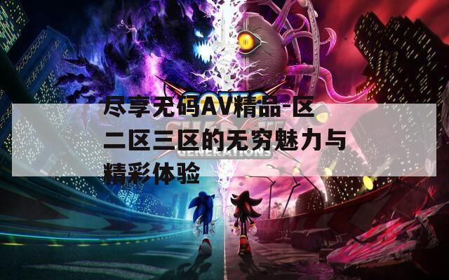 尽享无码AV精品-区二区三区的无穷魅力与精彩体验