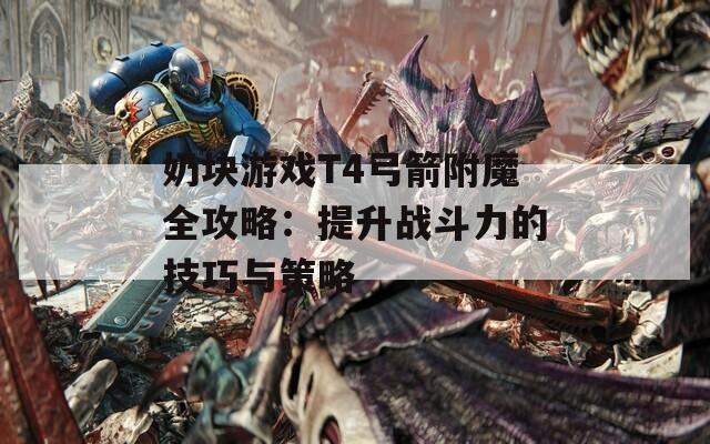 奶块游戏T4弓箭附魔全攻略：提升战斗力的技巧与策略