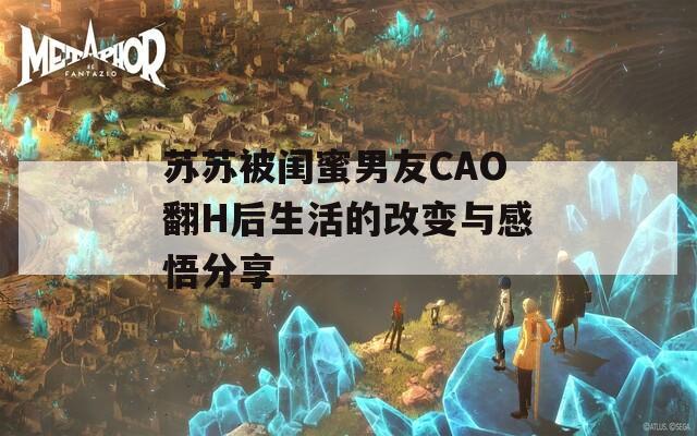 苏苏被闺蜜男友CAO翻H后生活的改变与感悟分享