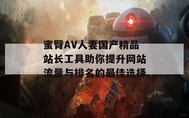 蜜臀AV人妻国产精品站长工具助你提升网站流量与排名的最佳选择