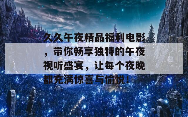 久久午夜精品福利电影，带你畅享独特的午夜视听盛宴，让每个夜晚都充满惊喜与愉悦！