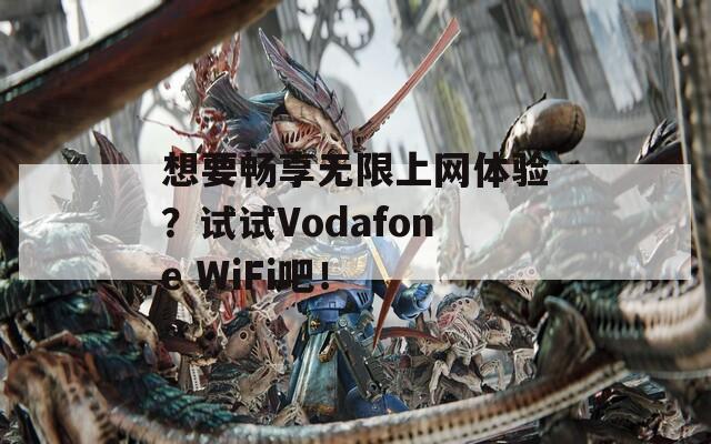 想要畅享无限上网体验？试试Vodafone WiFi吧！