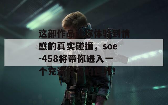 这部作品让你体验到情感的真实碰撞，soe-458将带你进入一个充满惊喜的世界！