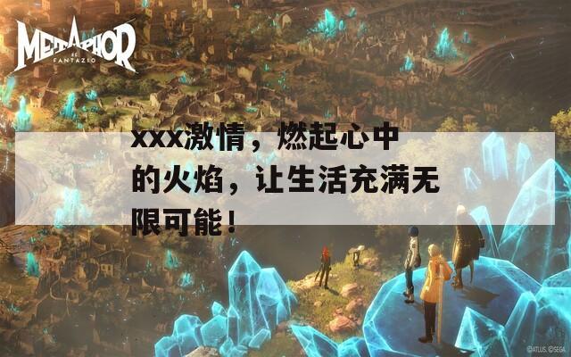 xxx激情，燃起心中的火焰，让生活充满无限可能！