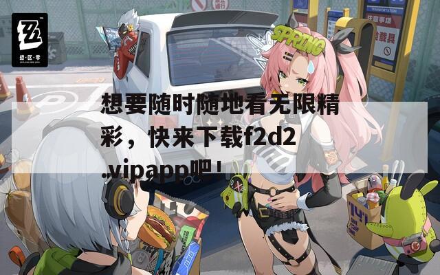 想要随时随地看无限精彩，快来下载f2d2.vipapp吧！