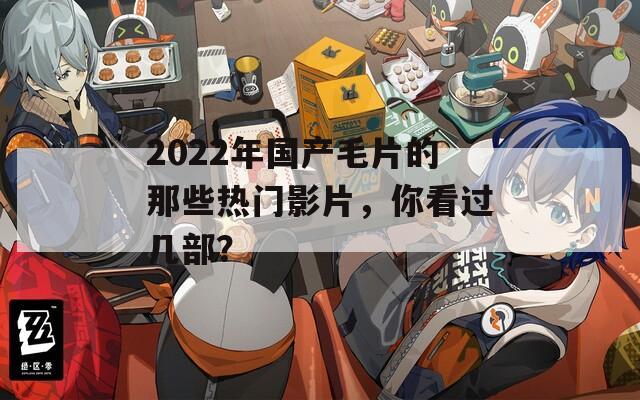 2022年国产毛片的那些热门影片，你看过几部？