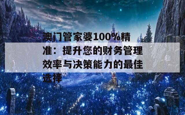 澳门管家婆100%精准：提升您的财务管理效率与决策能力的最佳选择